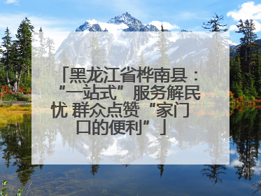 黑龙江省桦南县：“一站式”服务解民忧 群众点赞“家门口的便利”