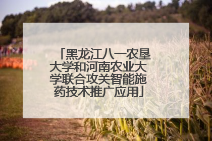 黑龙江八一农垦大学和河南农业大学联合攻关智能施药技术推广应用