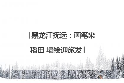 黑龙江抚远：画笔染稻田 墙绘迎旅发