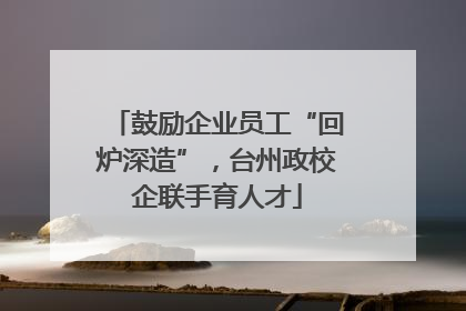 鼓励企业员工“回炉深造”，台州政校企联手育人才