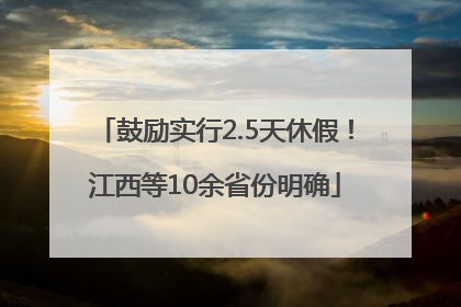 鼓励实行2.5天休假！江西等10余省份明确