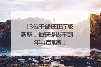3位干部任正厅级新职，他获提拔不到一年再度履新