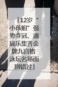 12岁“小孩姐”强势夺冠、潘展乐集齐金牌九宫格 泳坛名场面别错过