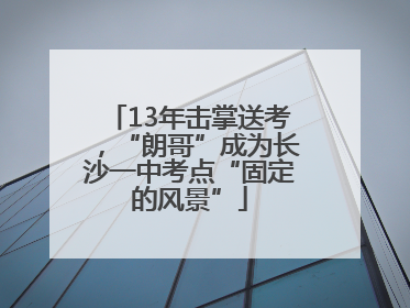 13年击掌送考，“朗哥”成为长沙一中考点“固定的风景”