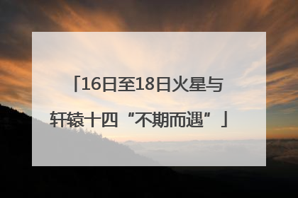 16日至18日火星与轩辕十四“不期而遇”