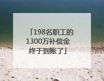 198名职工的1300万补偿金终于到账了