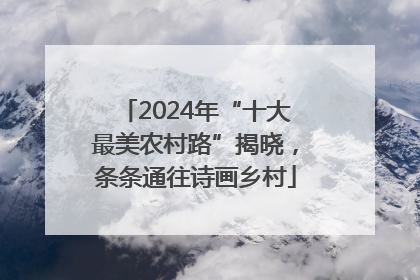 2024年“十大最美农村路”揭晓，条条通往诗画乡村