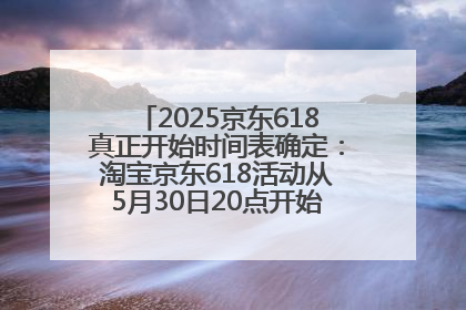 2025京东618真正开始时间表确定：淘宝京东618活动从5月30日20点开始到6月20日结束！