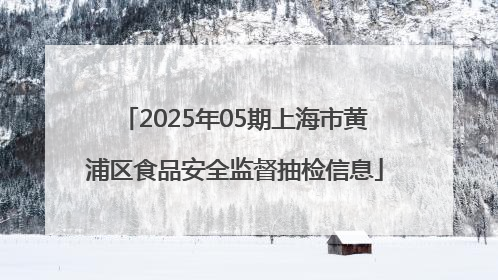 2025年05期上海市黄浦区食品安全监督抽检信息