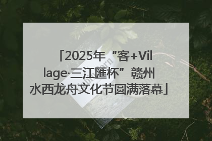 2025年“客+Village·三江匯杯”赣州水西龙舟文化节圆满落幕