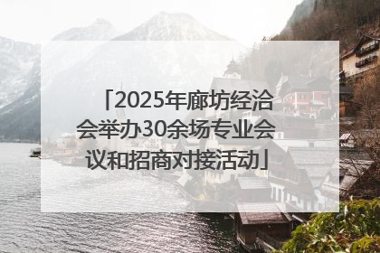 2025年廊坊经洽会举办30余场专业会议和招商对接活动