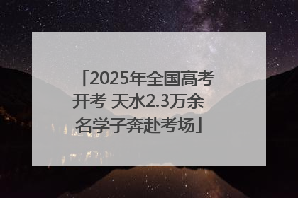 2025年全国高考开考 天水2.3万余名学子奔赴考场