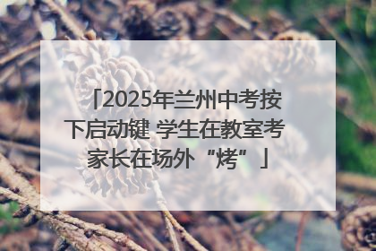 2025年兰州中考按下启动键 学生在教室考 家长在场外“烤”