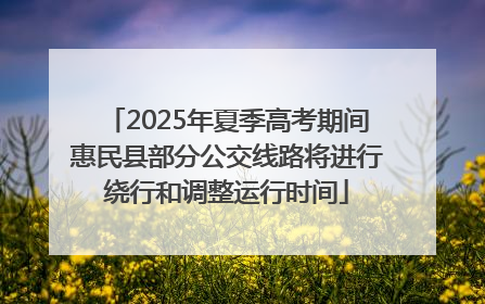 2025年夏季高考期间惠民县部分公交线路将进行绕行和调整运行时间