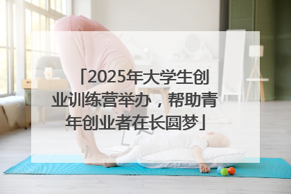 2025年大学生创业训练营举办，帮助青年创业者在长圆梦