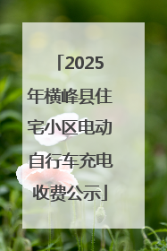 2025年横峰县住宅小区电动自行车充电收费公示