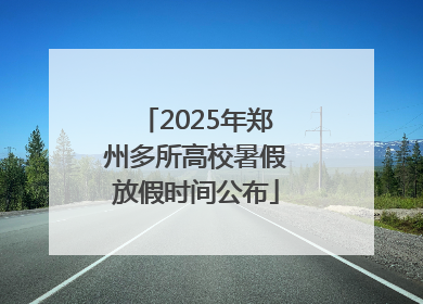 2025年郑州多所高校暑假放假时间公布