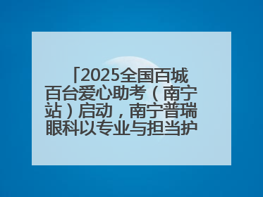 2025全国百城百台爱心助考（南宁站）启动，南宁普瑞眼科以专业与担当护航高考学子