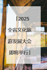 2025全省文化旅游发展大会即将举行