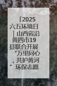 2025六五环境日｜山西省沿黄四市19县联合开展“万里同心，共护黄河”环保志愿者助力一泓清水入黄河公益活动