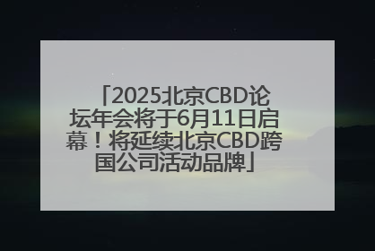 2025北京CBD论坛年会将于6月11日启幕！将延续北京CBD跨国公司活动品牌