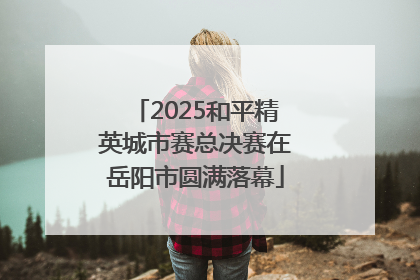 2025和平精英城市赛总决赛在岳阳市圆满落幕