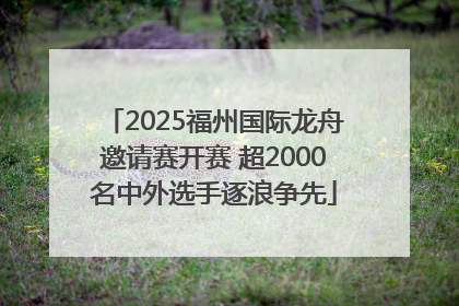 2025福州国际龙舟邀请赛开赛 超2000名中外选手逐浪争先