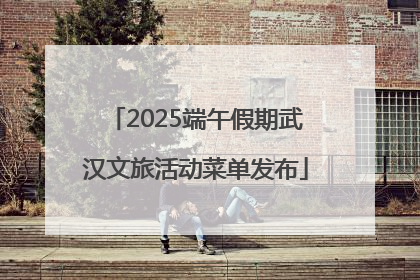 2025端午假期武汉文旅活动菜单发布