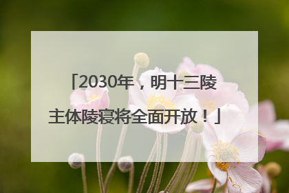 2030年，明十三陵主体陵寝将全面开放！