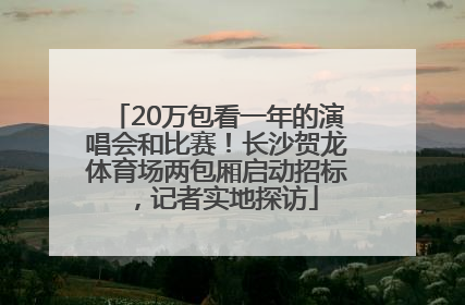 20万包看一年的演唱会和比赛！长沙贺龙体育场两包厢启动招标，记者实地探访