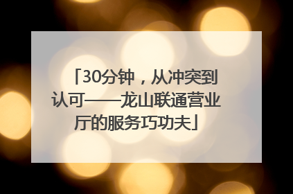 30分钟，从冲突到认可——龙山联通营业厅的服务巧功夫