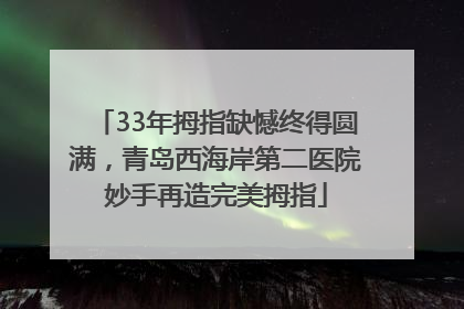 33年拇指缺憾终得圆满，青岛西海岸第二医院妙手再造完美拇指