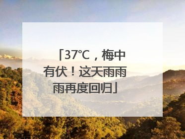 37℃，梅中有伏！这天雨雨雨再度回归