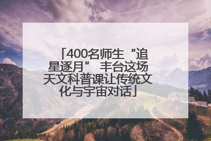 400名师生“追星逐月” 丰台这场天文科普课让传统文化与宇宙对话