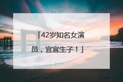 42岁知名女演员，官宣生子！