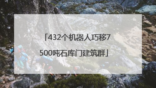 432个机器人巧移7500吨石库门建筑群