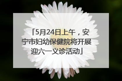 5月24日上午，安宁市妇幼保健院将开展迎六一义诊活动