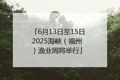 6月13日至15日 2025海峡（福州）渔业周将举行
