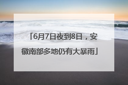 6月7日夜到8日，安徽南部多地仍有大暴雨