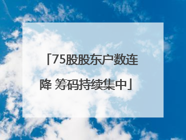 75股股东户数连降 筹码持续集中