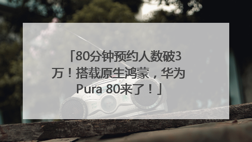 80分钟预约人数破3万！搭载原生鸿蒙，华为Pura 80来了！