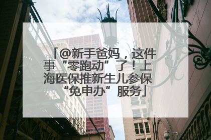 @新手爸妈，这件事“零跑动”了！上海医保推新生儿参保“免申办”服务