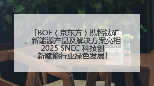 BOE（京东方）携钙钛矿、新能源产品及解决方案亮相2025 SNEC 科技创新赋能行业绿色发展